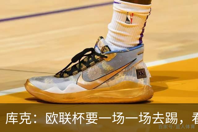 库克：欧联杯要一场一场去踢，看得太远会忽略眼前的困难