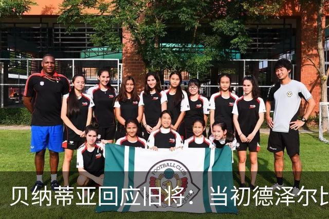 贝纳蒂亚回应旧将：当初德泽尔比施压要求续约你，但之后你松懈了